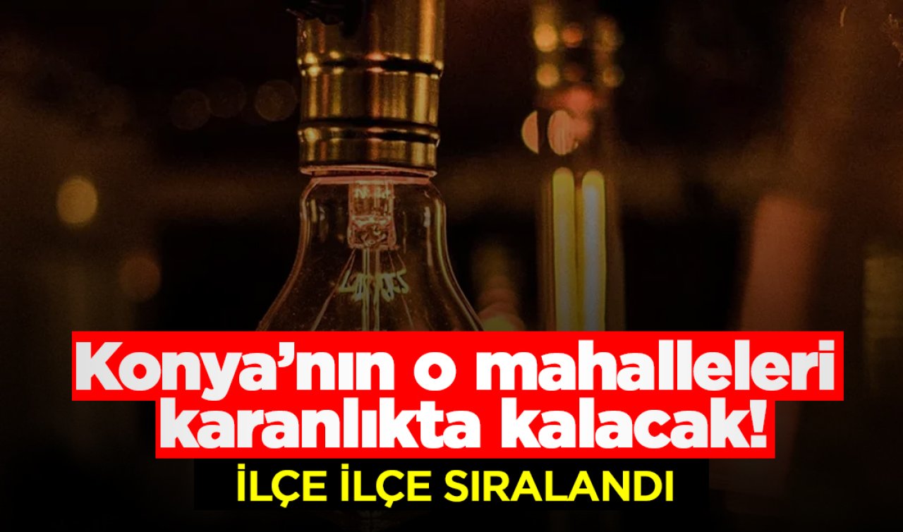 Konya’nın o mahalleleri karanlıkta kalacak! İlçe ilçe listelendi 