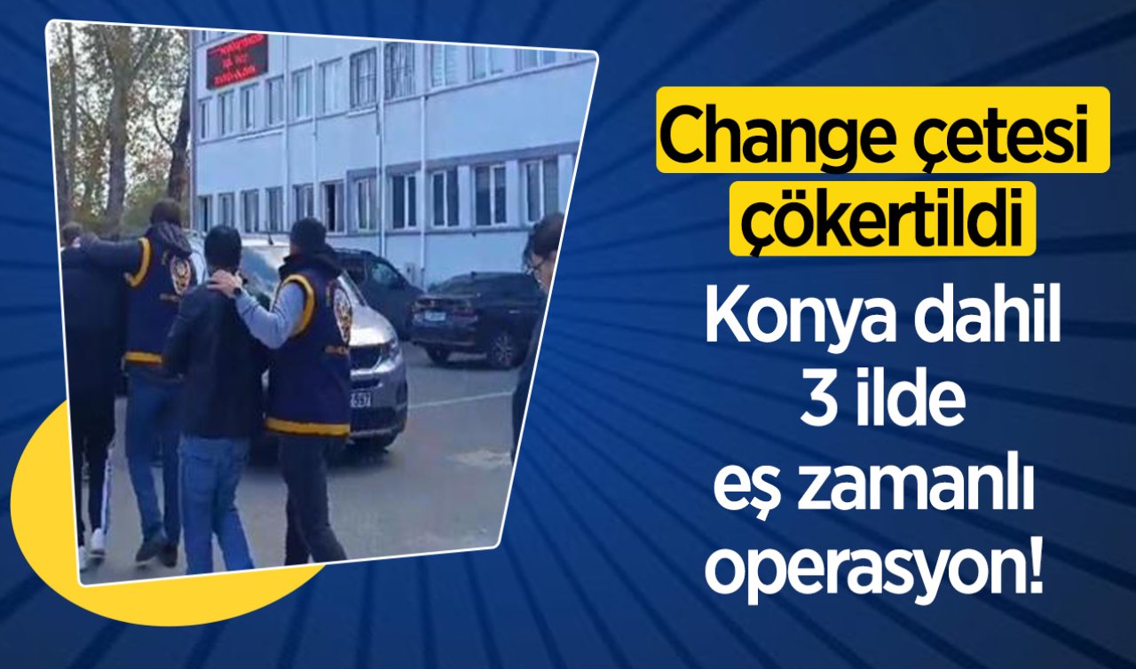 Konya dahil 3 ilde eş zamanlı operasyon! Change çetesi çökertildi