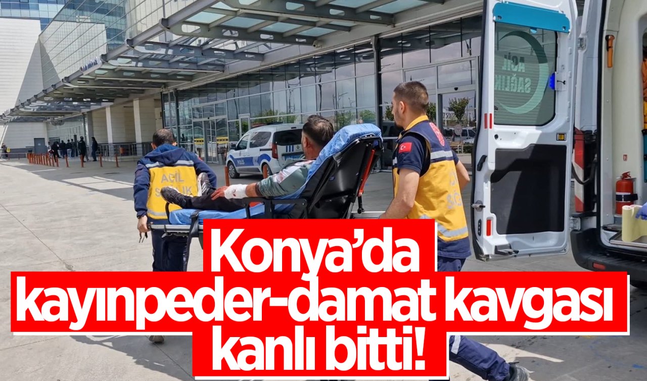 Konya’da kayınpeder-damat kavgası kanlı bitti! 