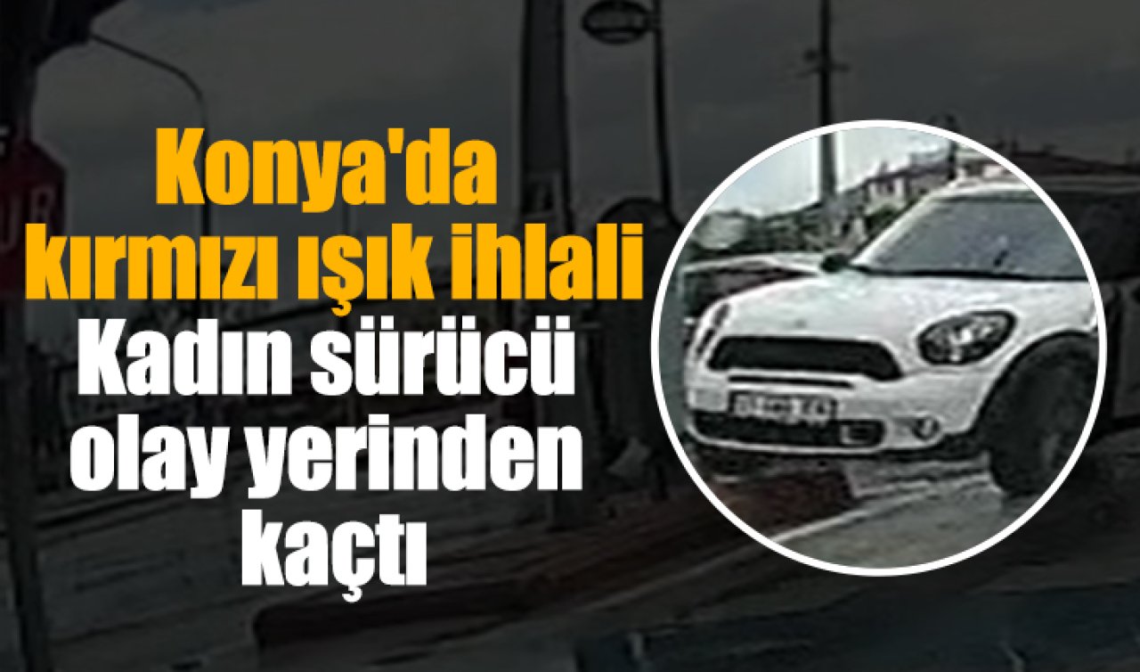 Konya’da kırmızı ışık ihlali: Kadın sürücü olay yerinden kaçtı