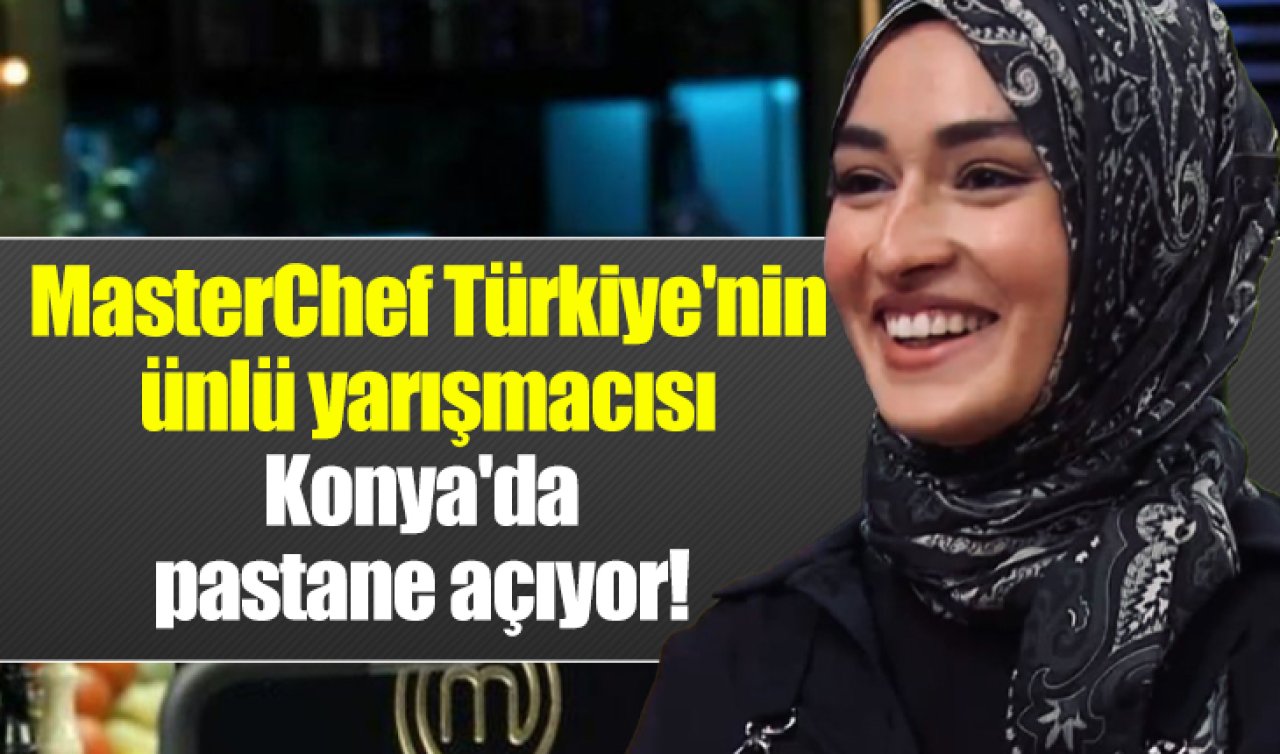 MasterChef Türkiye’nin ünlü yarışmacısı Konya’da pastane açıyor! 