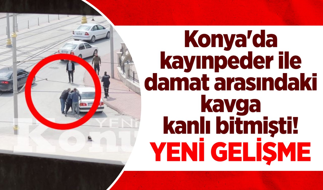 Konya’da kayınpeder ile damat arasındaki kavga kanlı bitmişti! YENİ GELİŞME 
