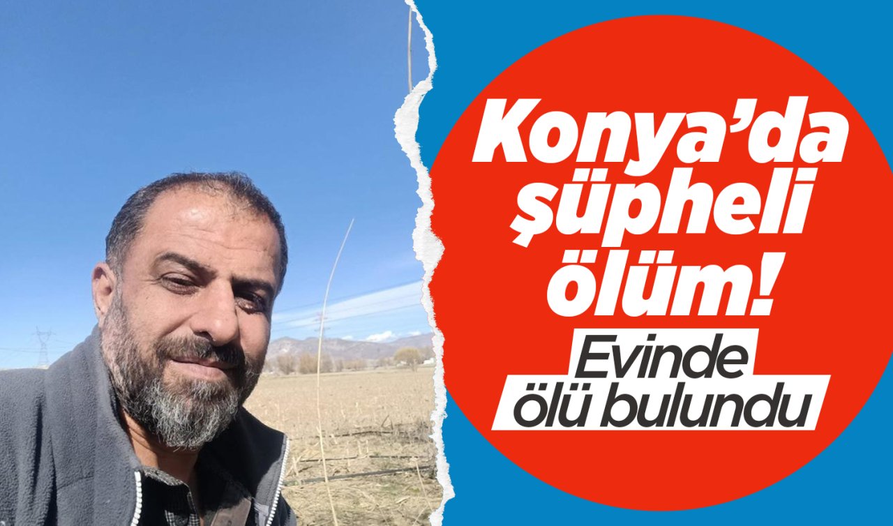 Konya’da şüpheli ölüm! Evinde ölü bulundu