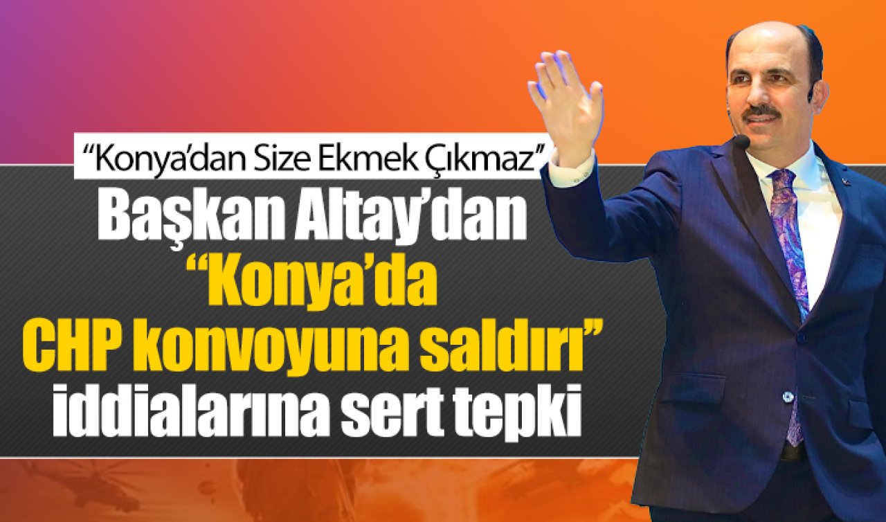 Başkan Altay’dan “Konya’da CHP konvoyuna saldırı’’ iddialarına sert tepki: “Konya’dan Size Ekmek Çıkmaz’’