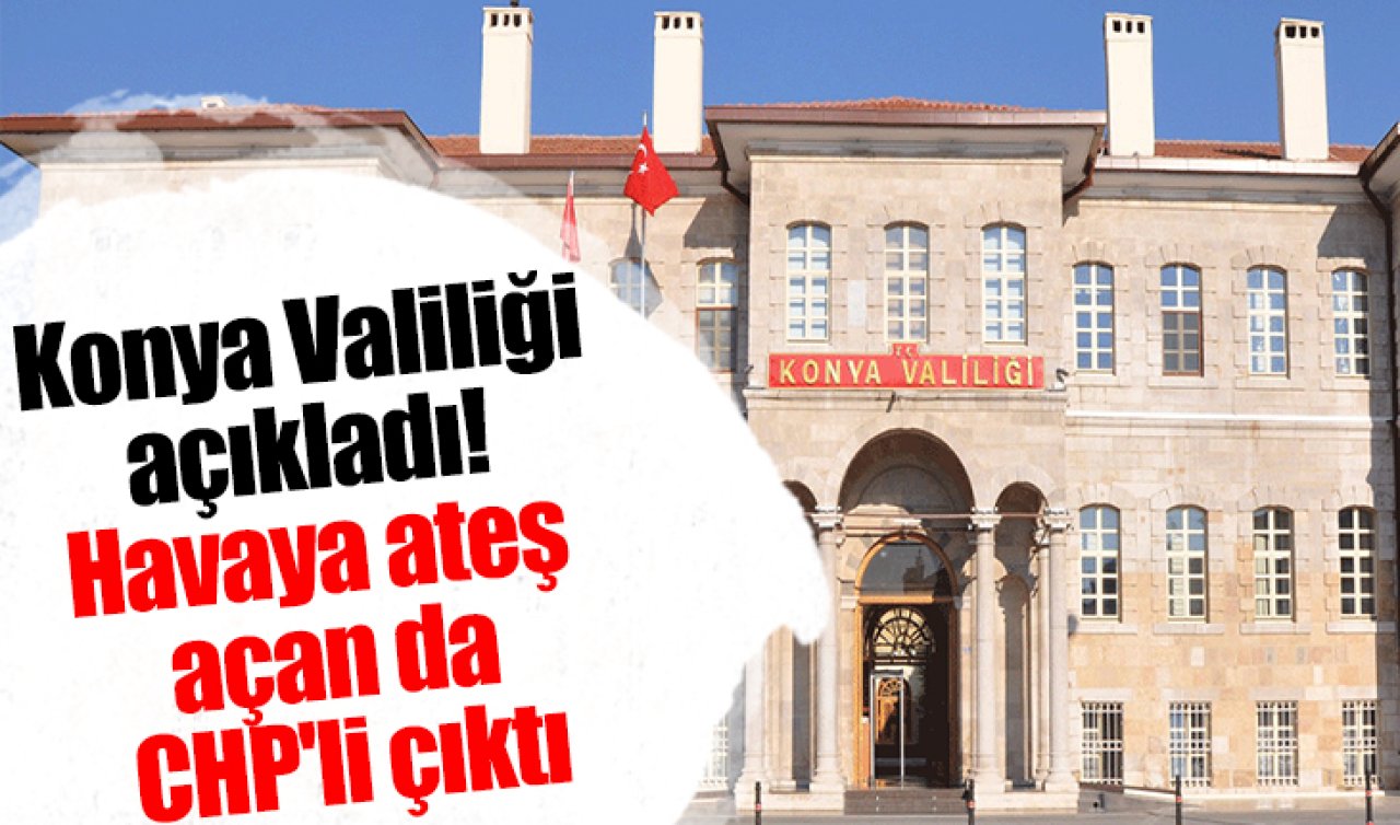 Konya Valiliği açıkladı! Havaya ateş açan da CHP’li çıktı
