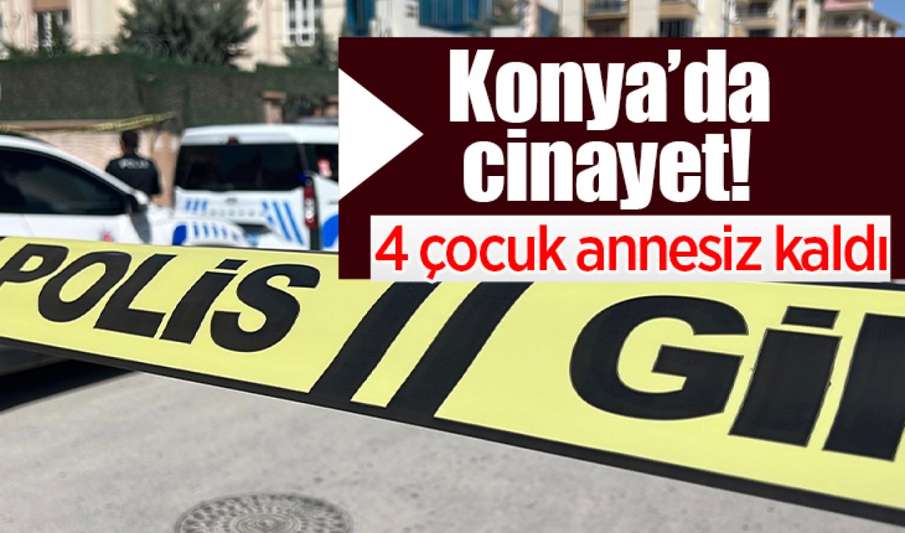 Konya’da cinayet! 4 çocuk annesiz kaldı 