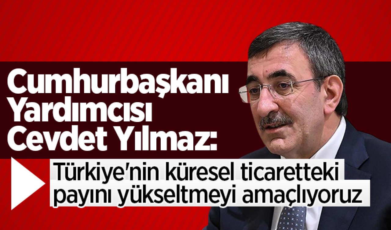 Cevdet Yılmaz: Türkiye’nin küresel ticaretteki payını yükseltmeyi amaçlıyoruz