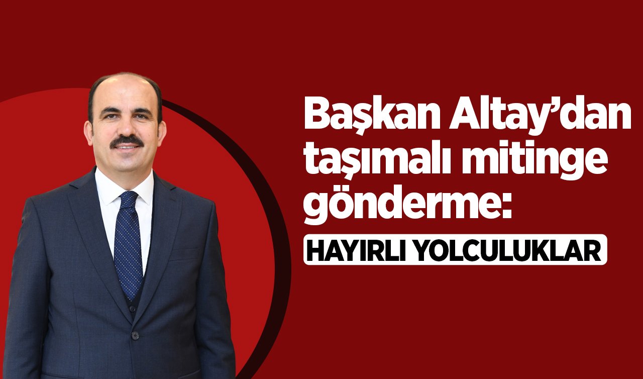 Başkan Altay’dan taşımalı mitinge gönderme: Hayırlı yolculuklar 