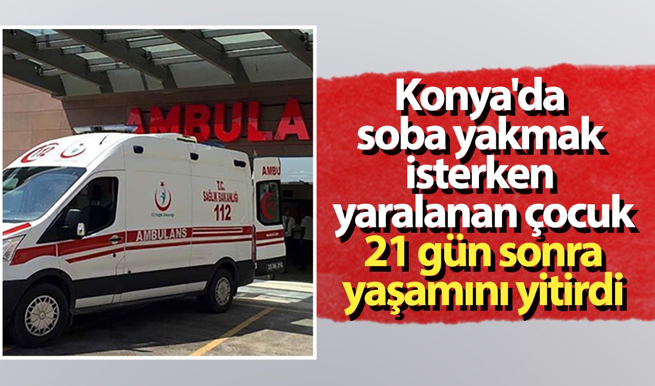 Konya’da soba yakmak isterken yaralanan çocuk 21 gün sonra yaşamını yitirdi