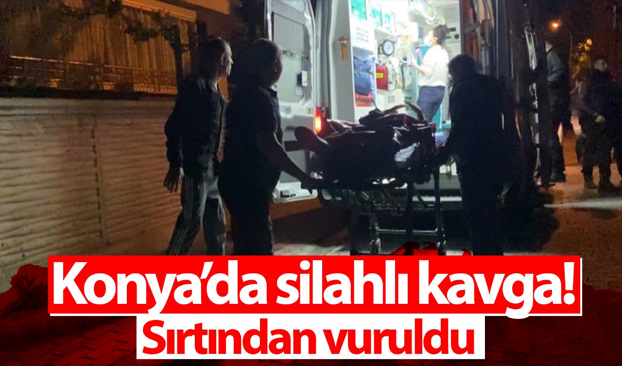 Konya’da silahlı kavga! Sırtından vuruldu