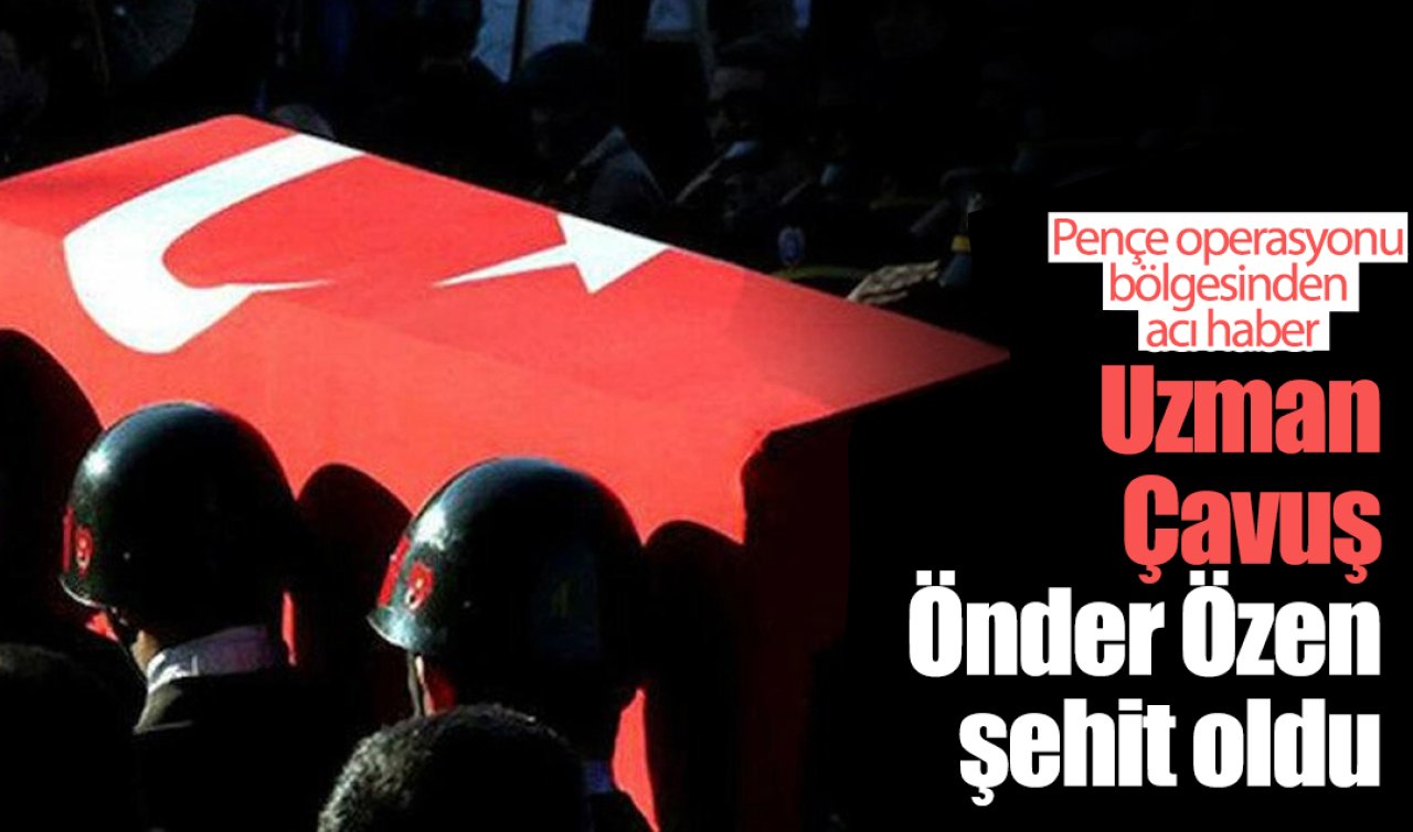 Pençe operasyonu bölgesinden acı haber: Uzman Çavuş Önder Özen şehit oldu