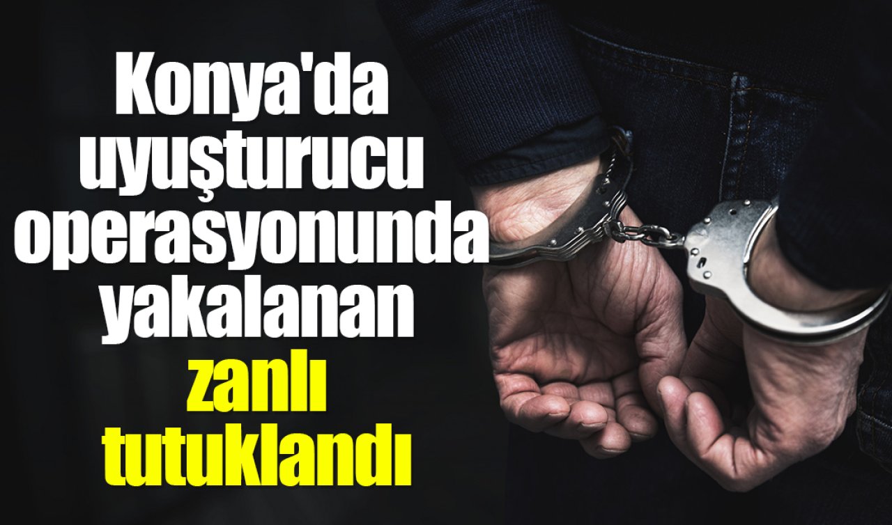 Konya’da uyuşturucu operasyonunda yakalanan zanlı tutuklandı