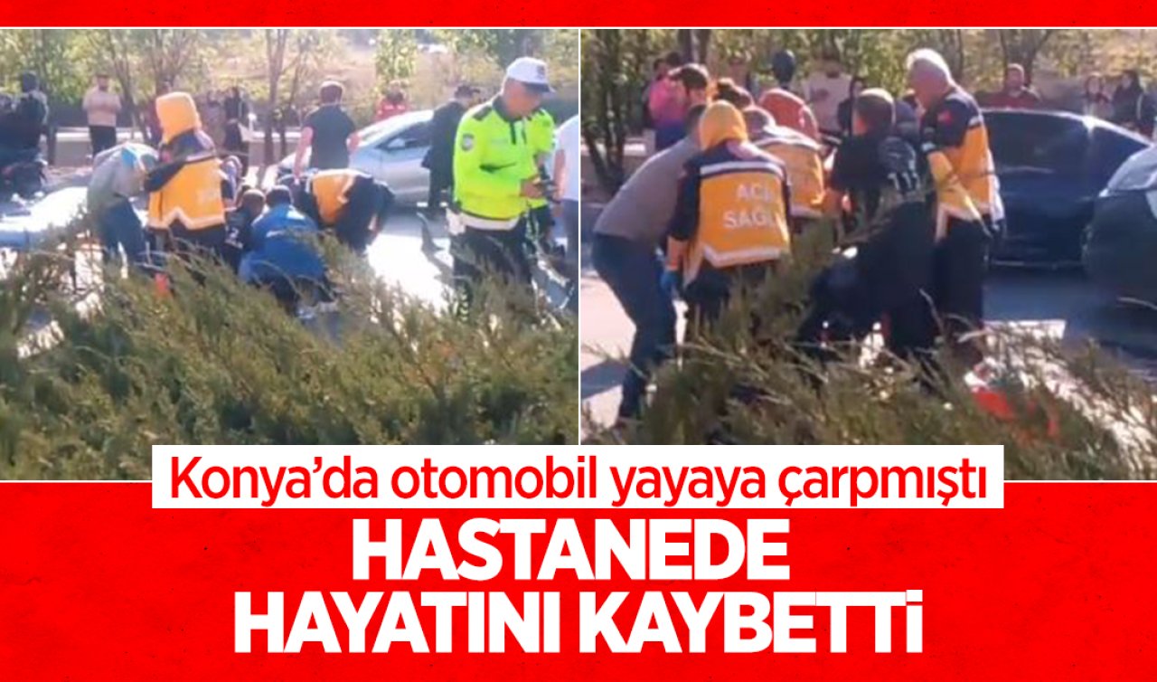 Konya’da otomobil yayaya çarpmıştı! Hastanede hayatını kaybetti