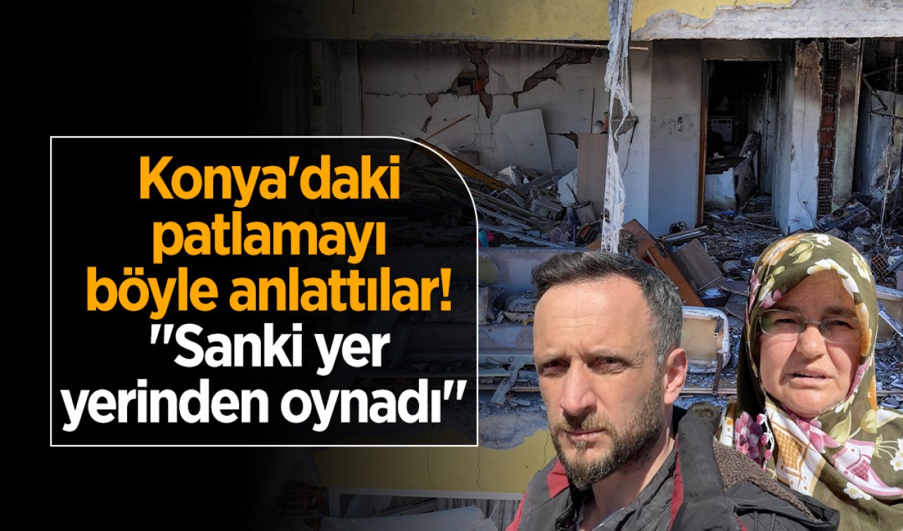 Konya’daki patlamayı böyle anlattılar! “Sanki yer yerinden oynadı’’