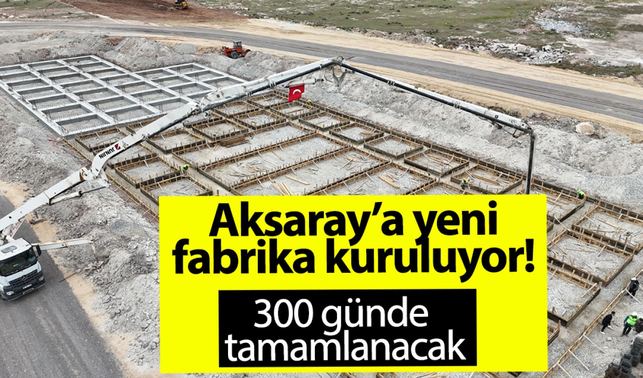 Aksaray’a yeni fabrika kuruluyor! 300 günde tamamlanacak