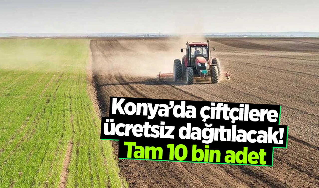 Konya’da çiftçilere ücretsiz dağıtılacak! Tam 10 bin adet