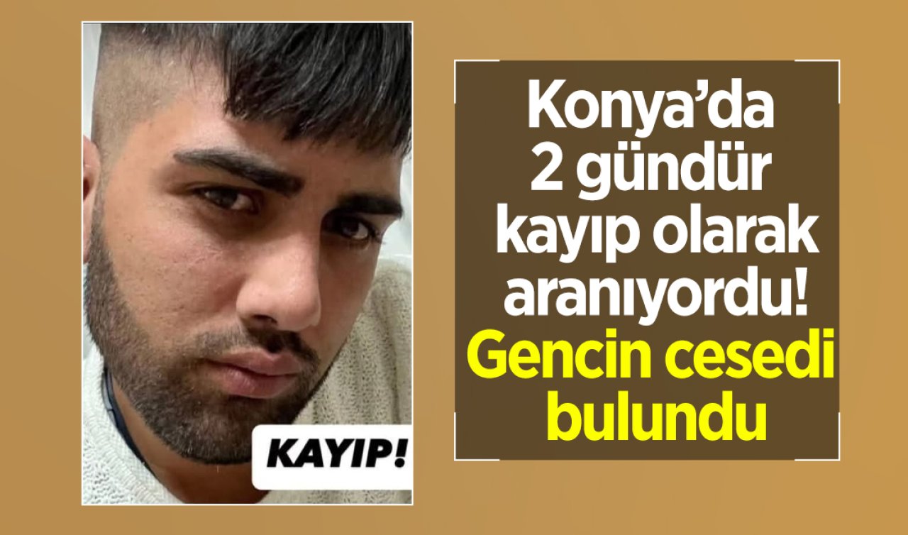 Konya’da 2 gündür kayıp olarak aranıyordu! Gencin cesedi bulundu