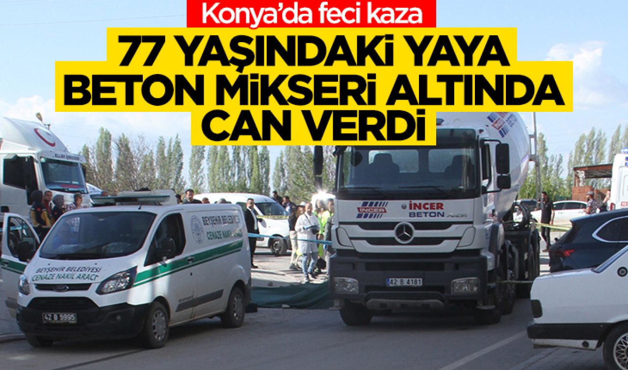 Konya’da feci kaza! 77 yaşındaki yaya beton mikseri altında can verdi