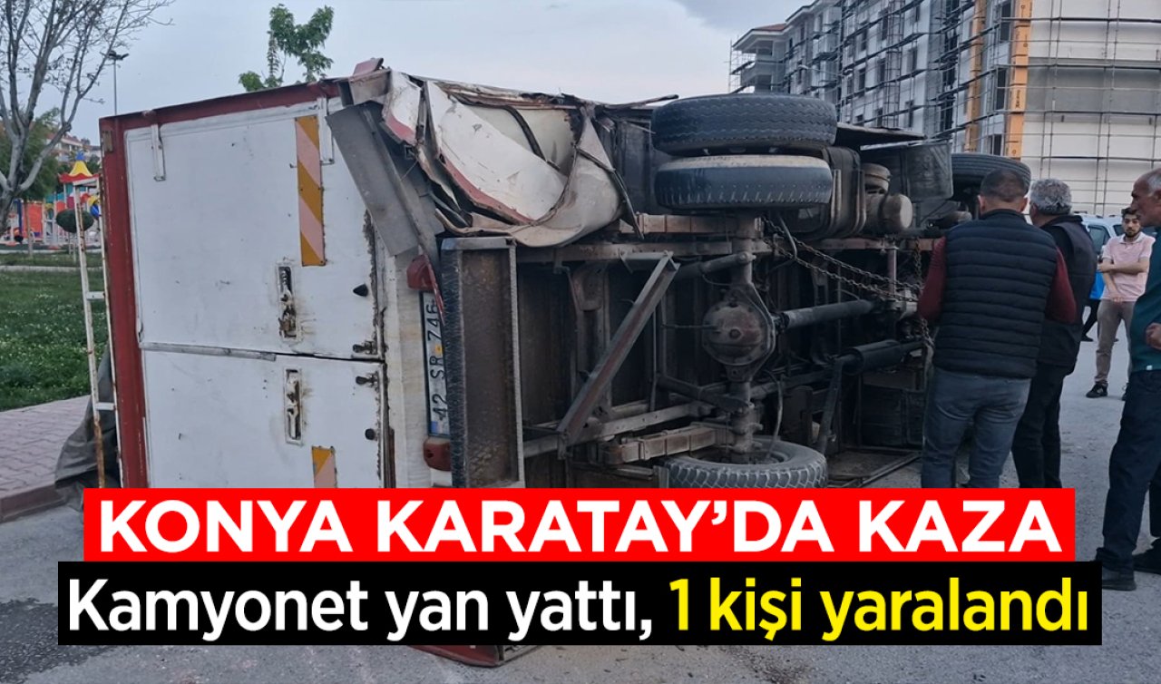 Konya Karatay’da kaza! Kamyonet yan yattı, 1 kişi yaralandı