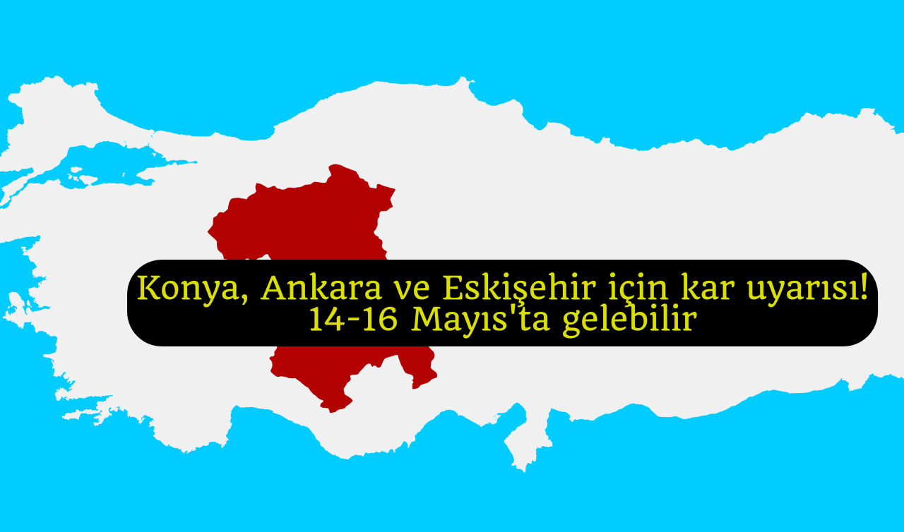 Konya, Ankara ve Eskişehir için kar uyarısı! 14-16 Mayıs’ta gelebilir