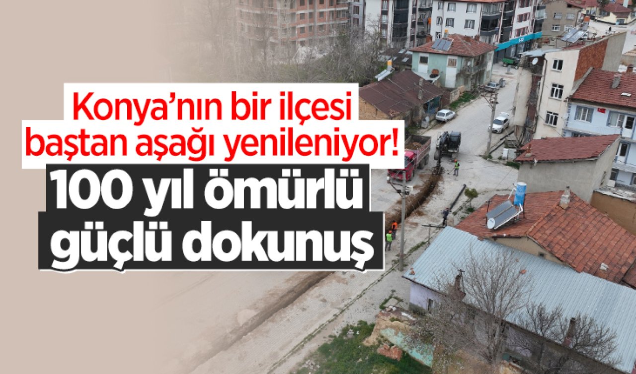 Konya’nın bir ilçesi baştan aşağı yenileniyor! 100 yıl ömürlü güçlü dokunuş