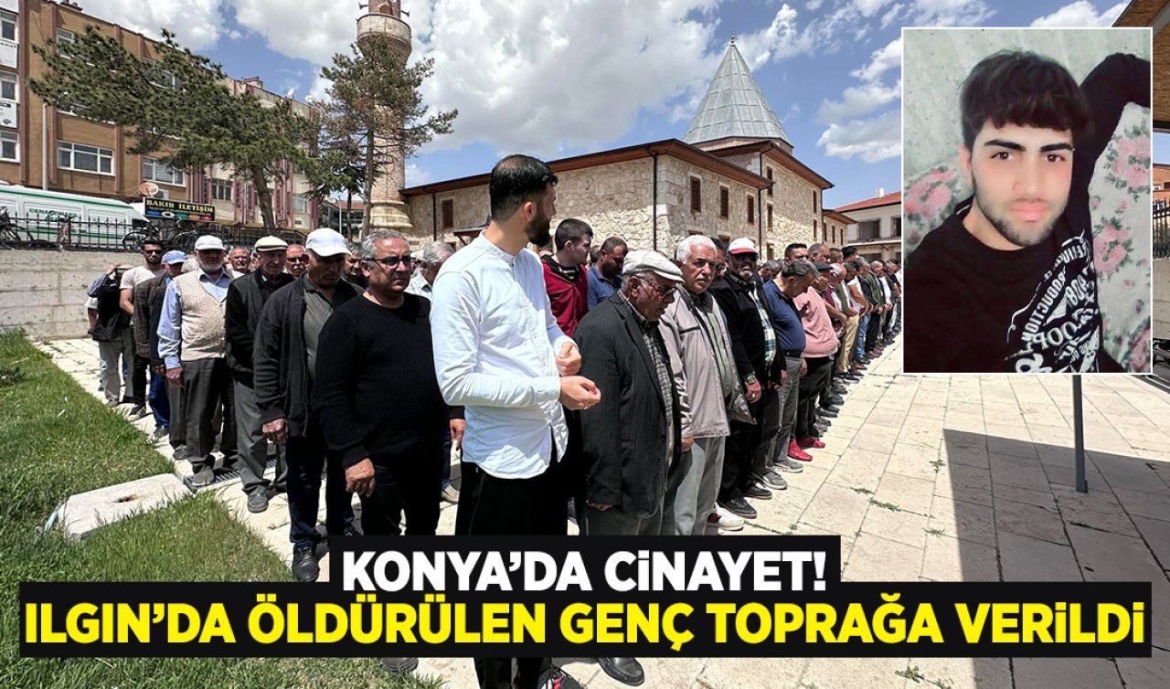 Konya’da cinayet! Ilgın’da öldürülen genç toprağa verildi