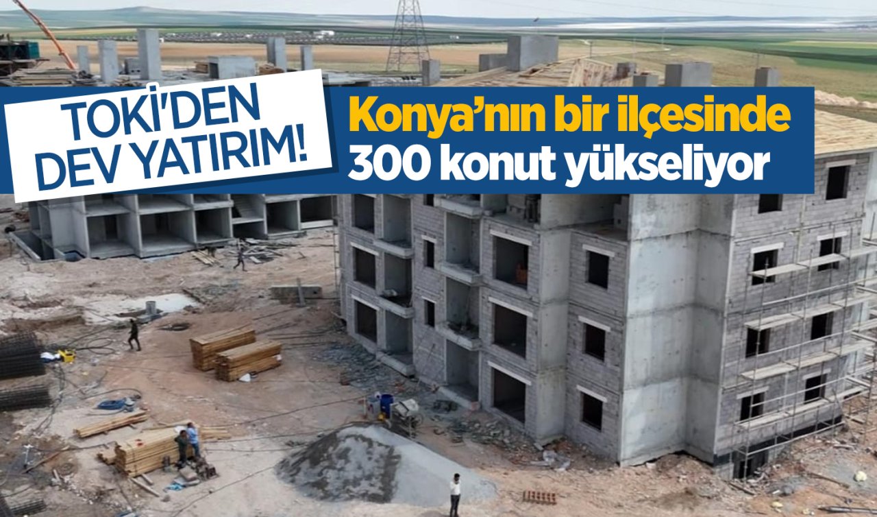 TOKİ’den dev yatırım! Konya’nın bir ilçesinde 300 konut yükseliyor 