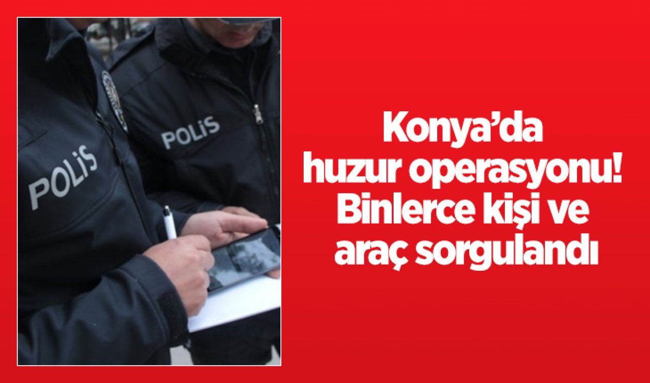Konya’da huzur operasyonu! Binlerce kişi ve araç sorgulandı