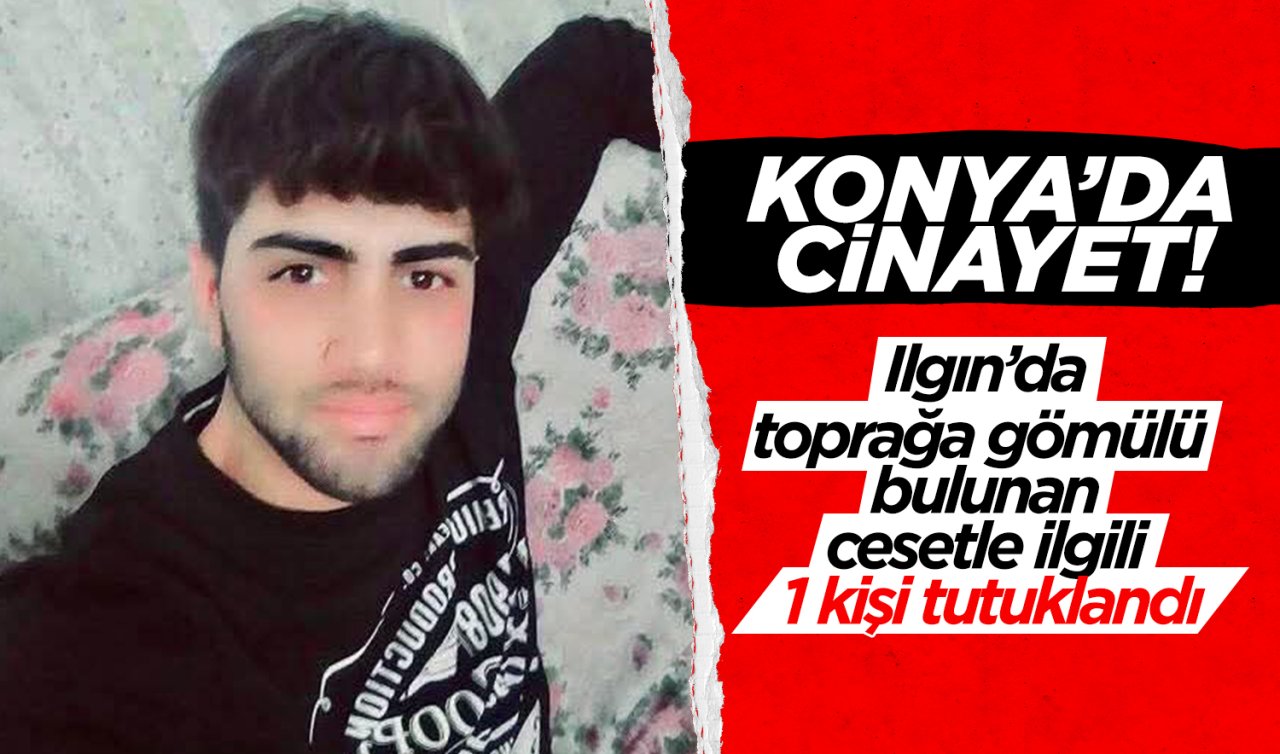Konya’da cinayet! Ilgın’da toprağa gömülü bulunan cesetle ilgili 1 kişi tutuklandı