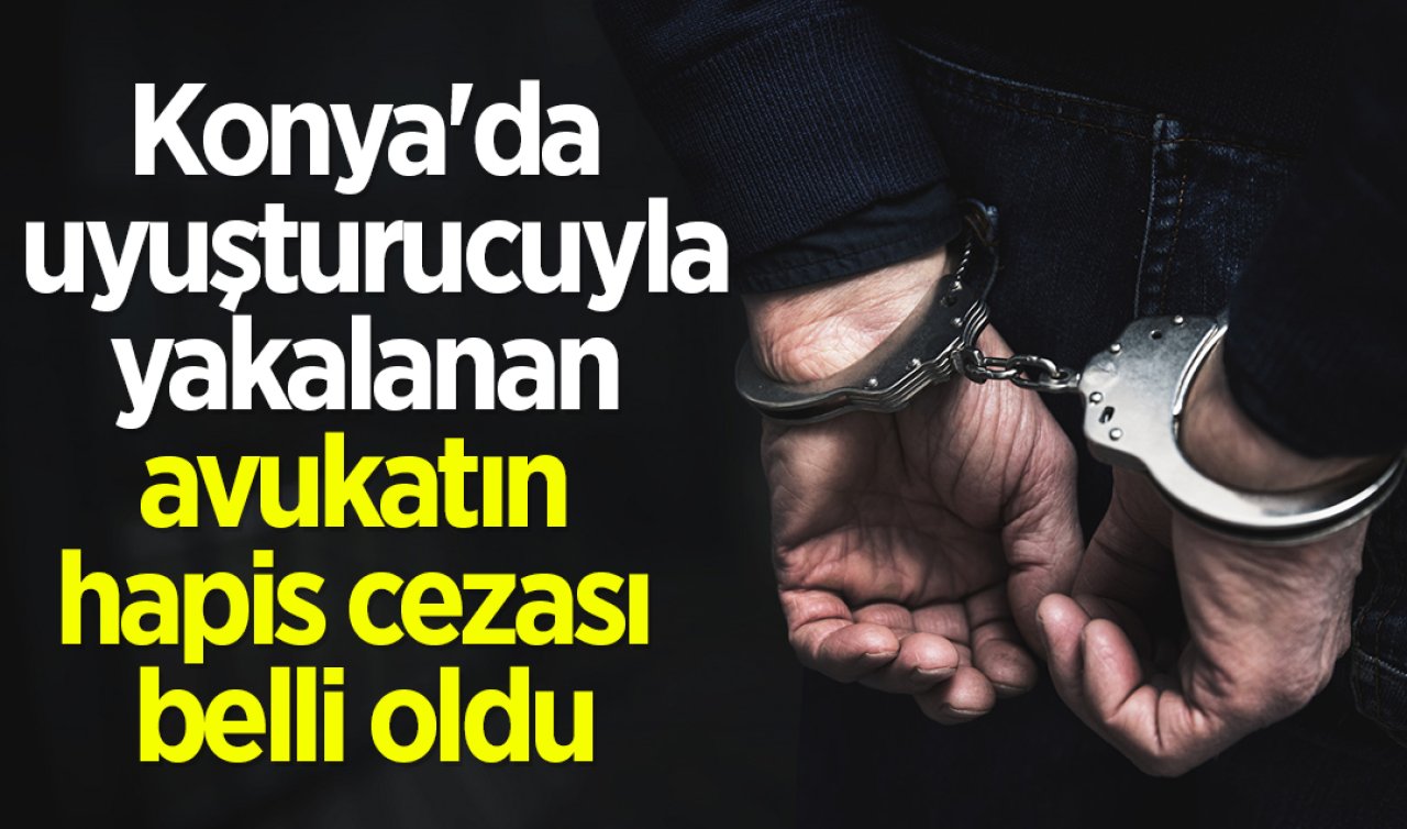 Konya’da uyuşturucuyla yakalanan avukatın hapis cezası belli oldu