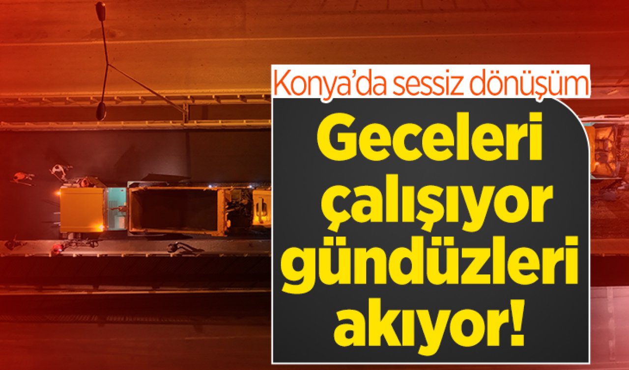 Konya’da sessiz dönüşüm: Geceleri çalışıyor, gündüzleri akıyor! 