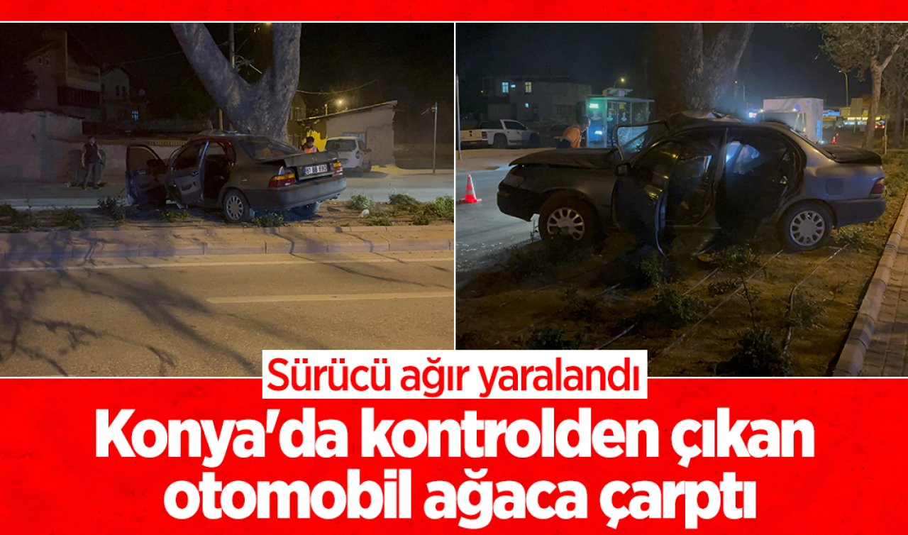 Konya’da kontrolden çıkan otomobil ağaca çarptı: Sürücü ağır yaralandı