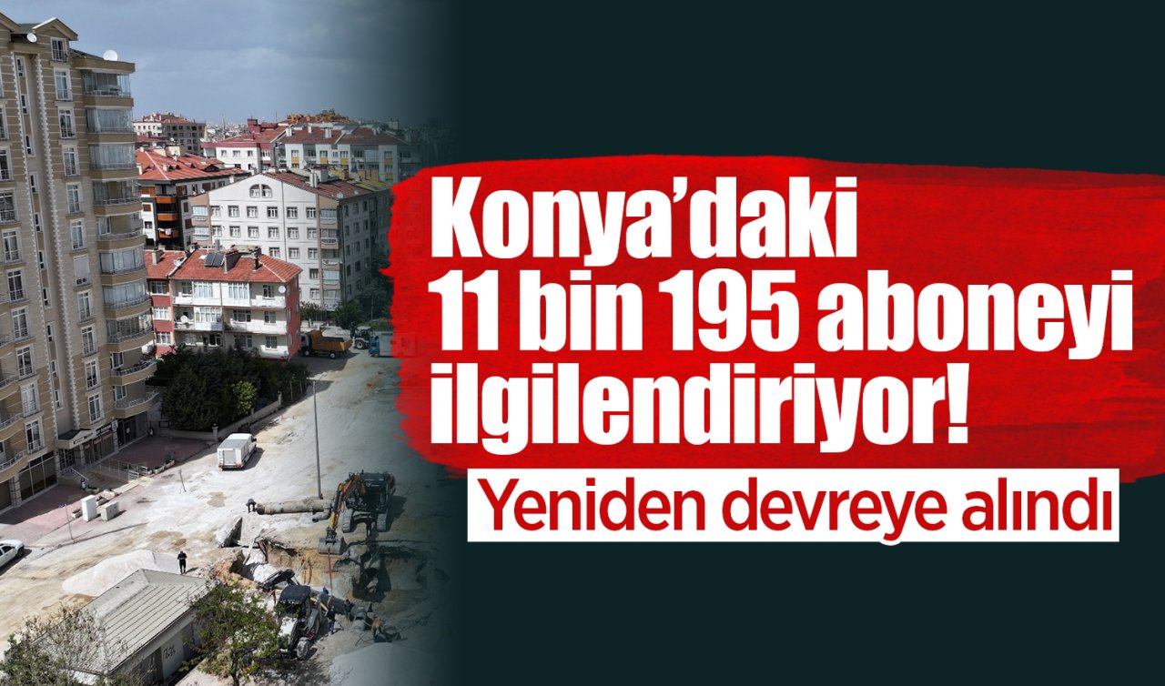 Konya’daki 11 bin 195 aboneyi ilgilendiriyor! Yeniden devreye alındı