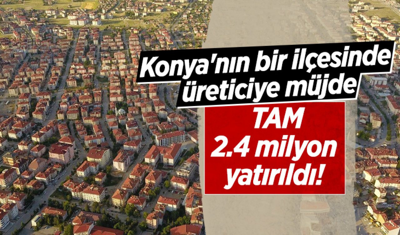 Konya’nın bir ilçesinde üreticiye müjde: TAM 2.4 milyon yatırıldı! 