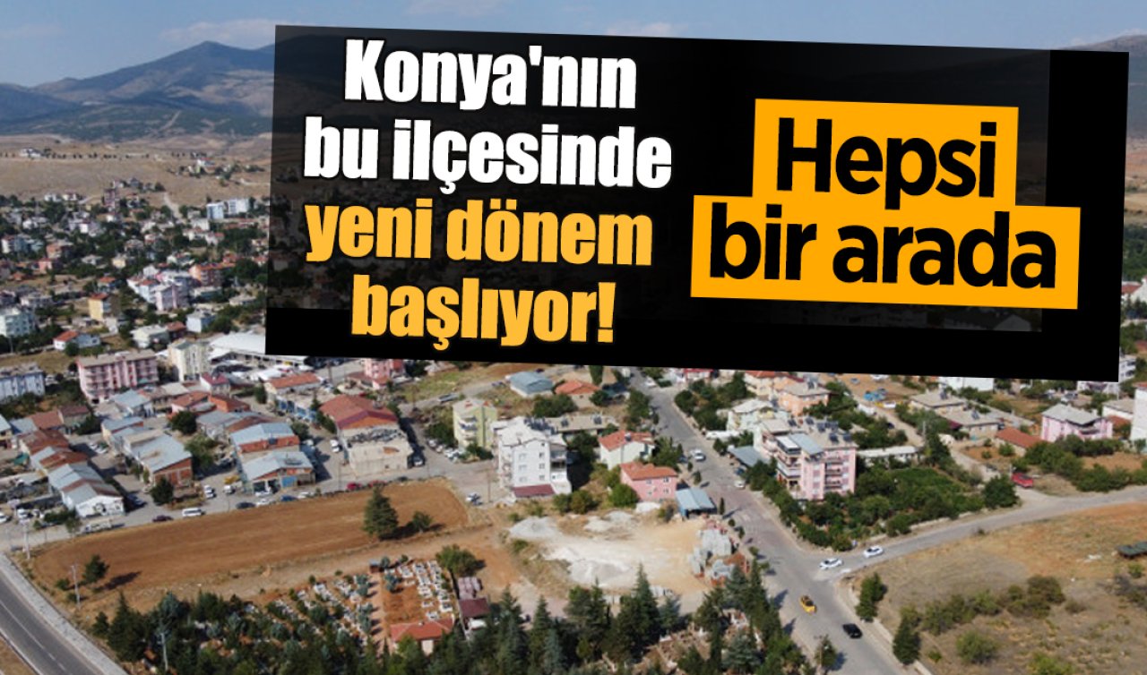 Konya’nın bu ilçesinde yeni dönem başlıyor! Hepsi bir arada 
