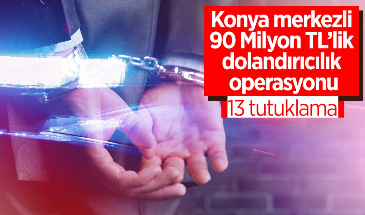 Konya merkezli 90 Milyon TL’lik dolandırıcılık operasyonu: 13 tutuklama
