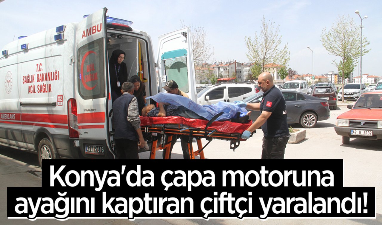 Konya’da çapa motoruna ayağını kaptıran çiftçi yaralandı! 