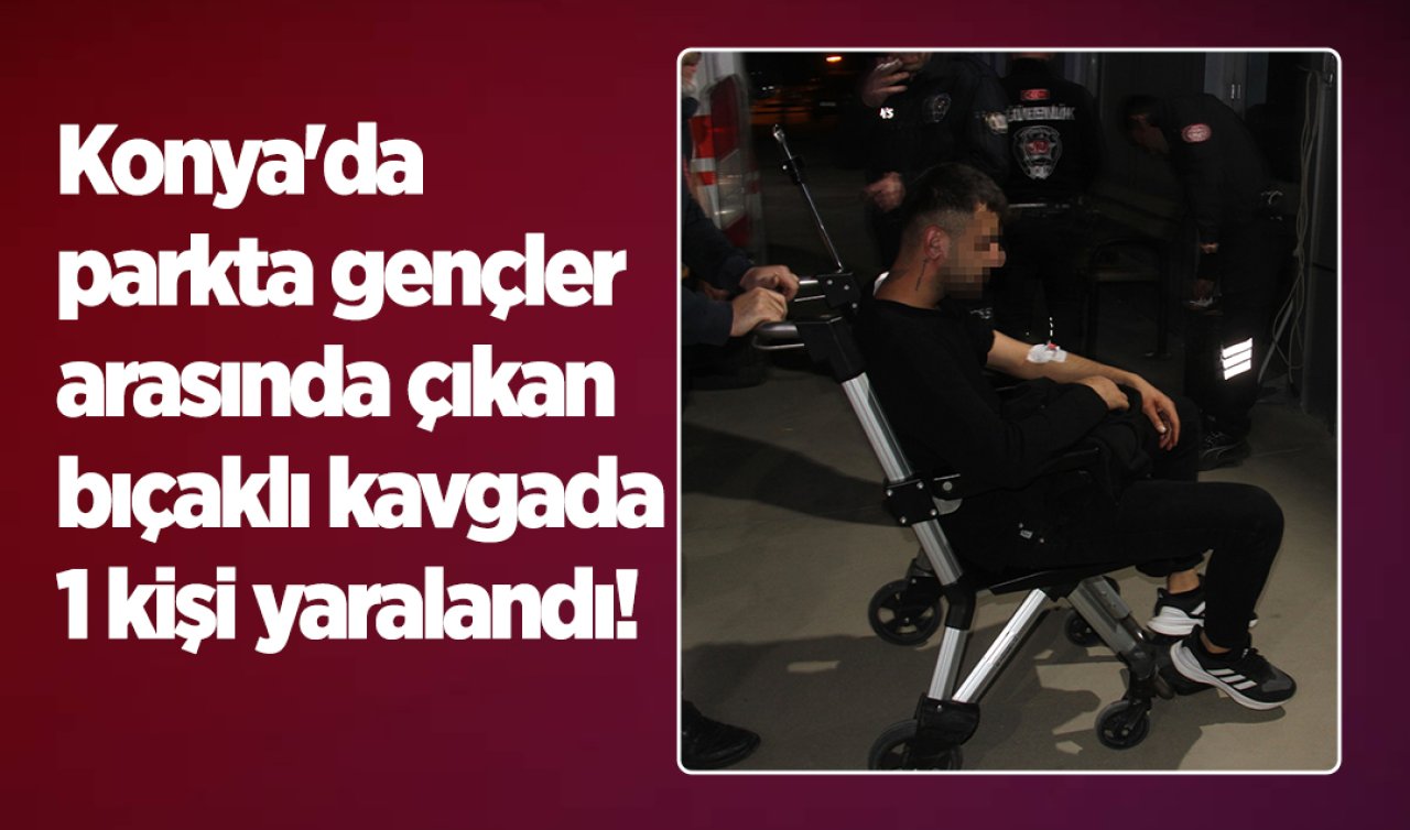 Konya’da parkta gençler arasında çıkan bıçaklı kavgada 1 kişi yaralandı! 
