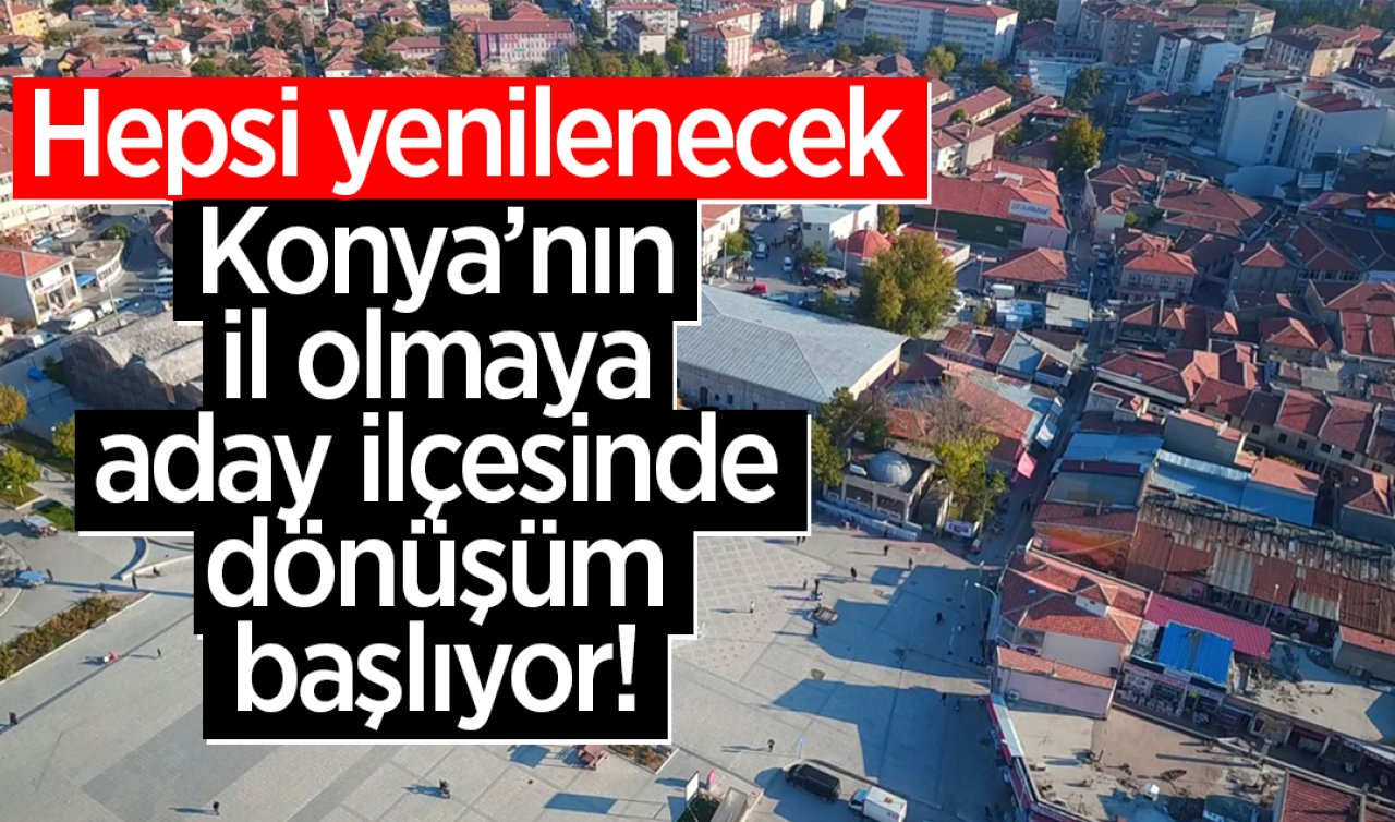 Konya’nın il olmaya aday ilçesinde dönüşüm başlıyor! Hepsi yenilenecek 