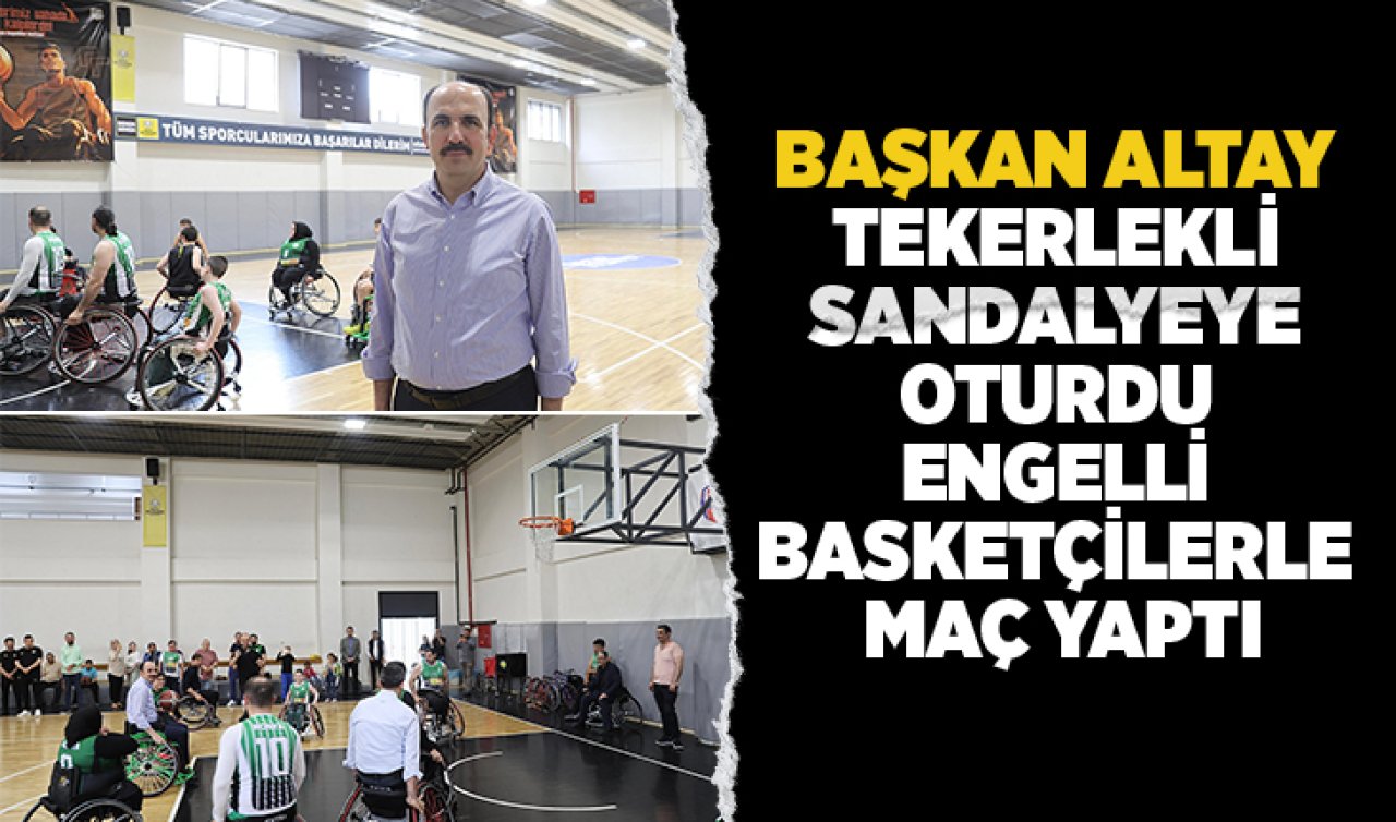 Başkan Altay tekerlekli sandalyeye oturdu engelli basketçilerle maç yaptı! 