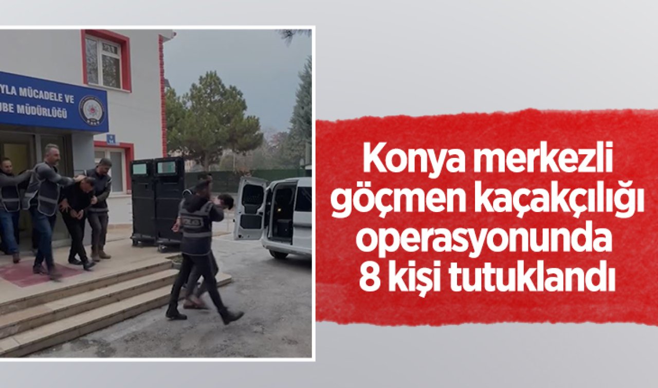 Konya merkezli göçmen kaçakçılığı operasyonunda 8 kişi tutuklandı