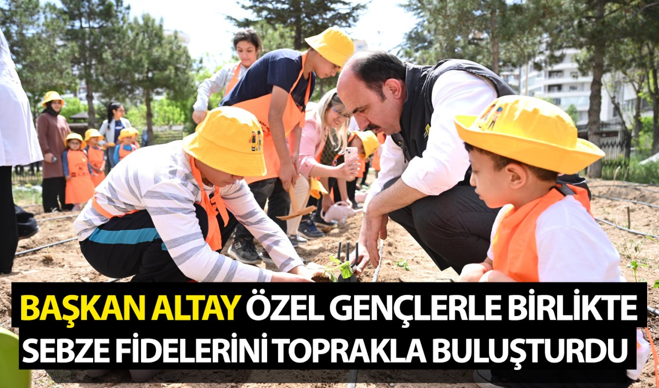 Başkan Altay özel gençlerle birlikte sebze fidelerini toprakla buluşturdu