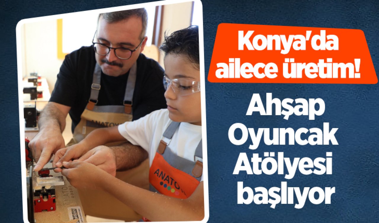 Konya’da ailece üretim! Ahşap Oyuncak Atölyesi başlıyor