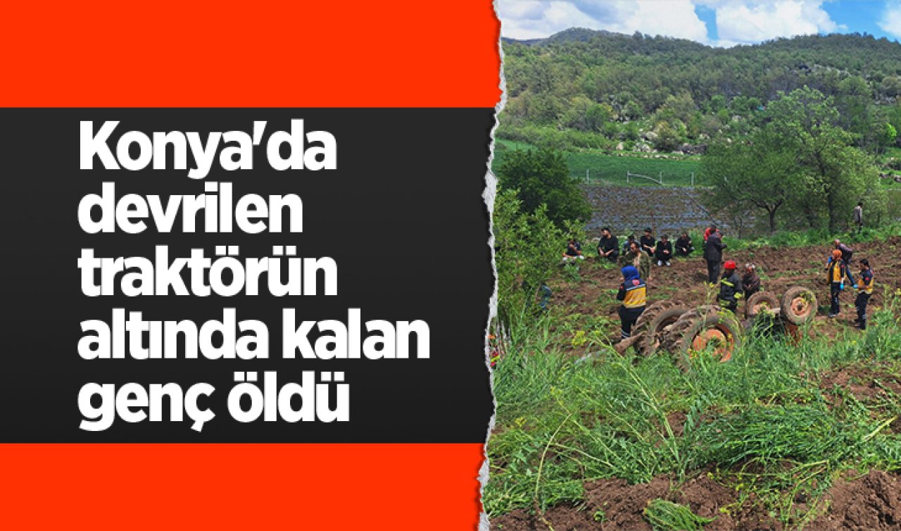 Konya’da devrilen traktörün altında kalan genç öldü