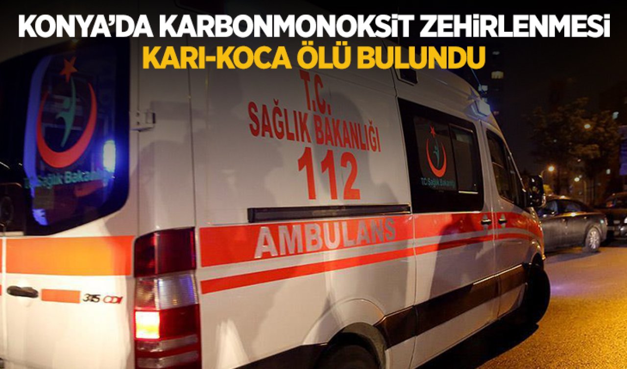 Konya’da karbonmonoksit zehirlenmesi: Karı koca ölü bulundu