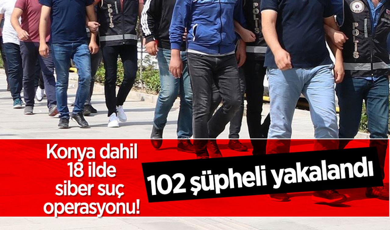 Konya dahil 18 ilde siber suç operasyonu! 102 şüpheli yakalandı