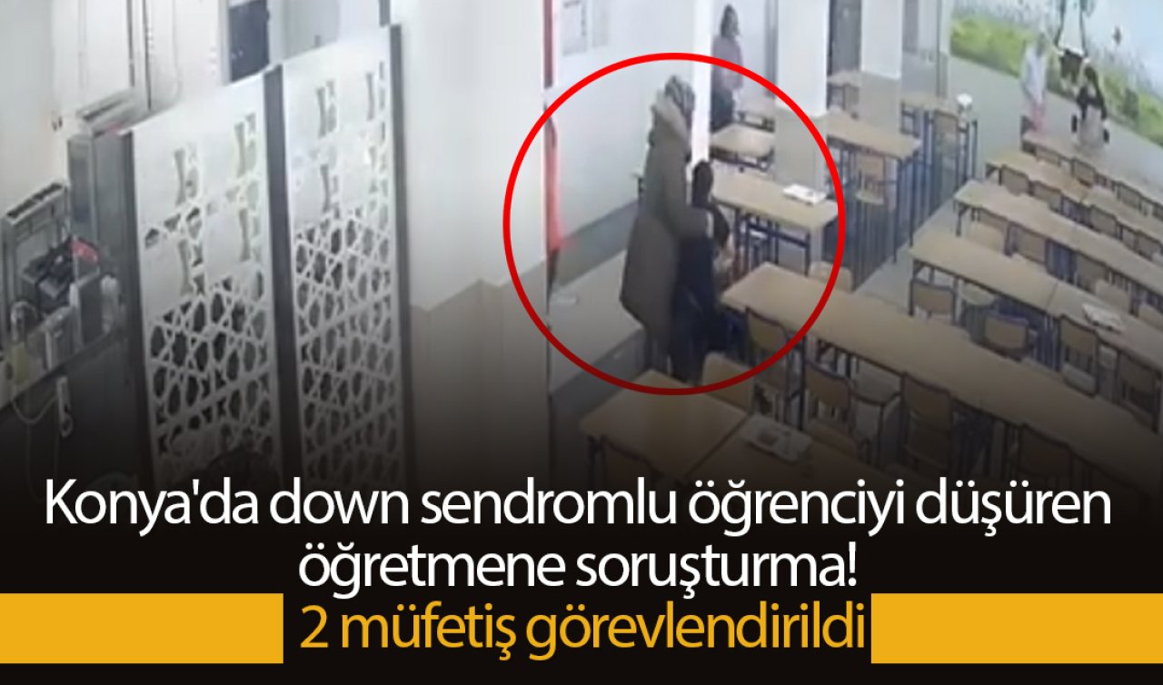 Konya’da down sendromlu öğrenciyi düşüren öğretmene soruşturma! 2 müfettiş görevlendirildi
