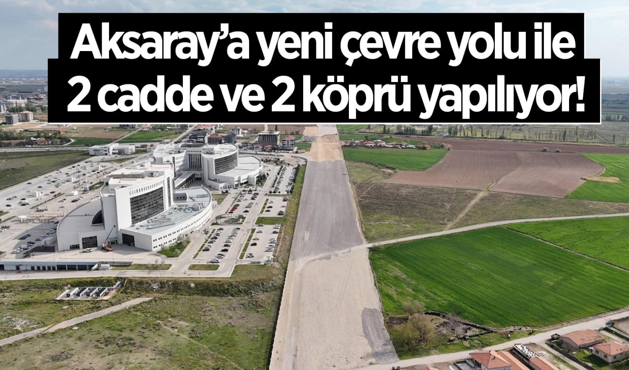 Aksaray’a yeni çevre yolu, 2 cadde ve 2 köprü yapılıyor!