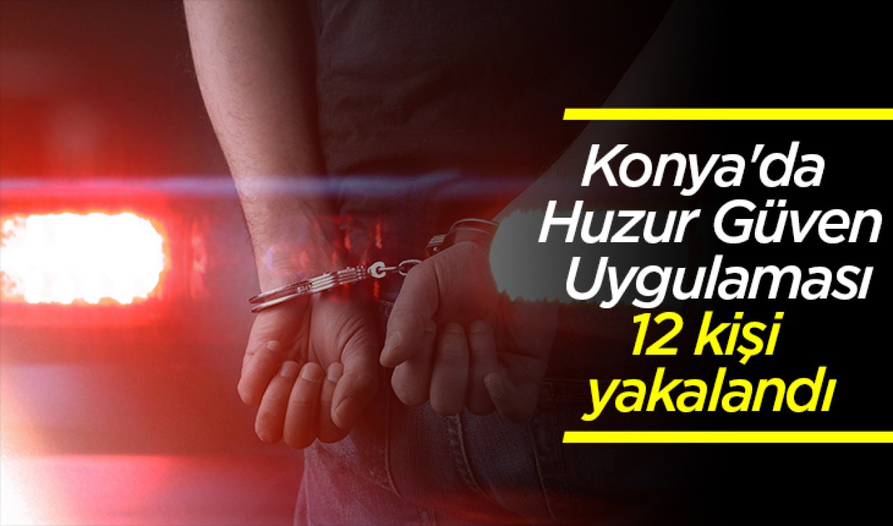 Konya’da Huzur Güven Uygulaması: 12 kişi yakalandı