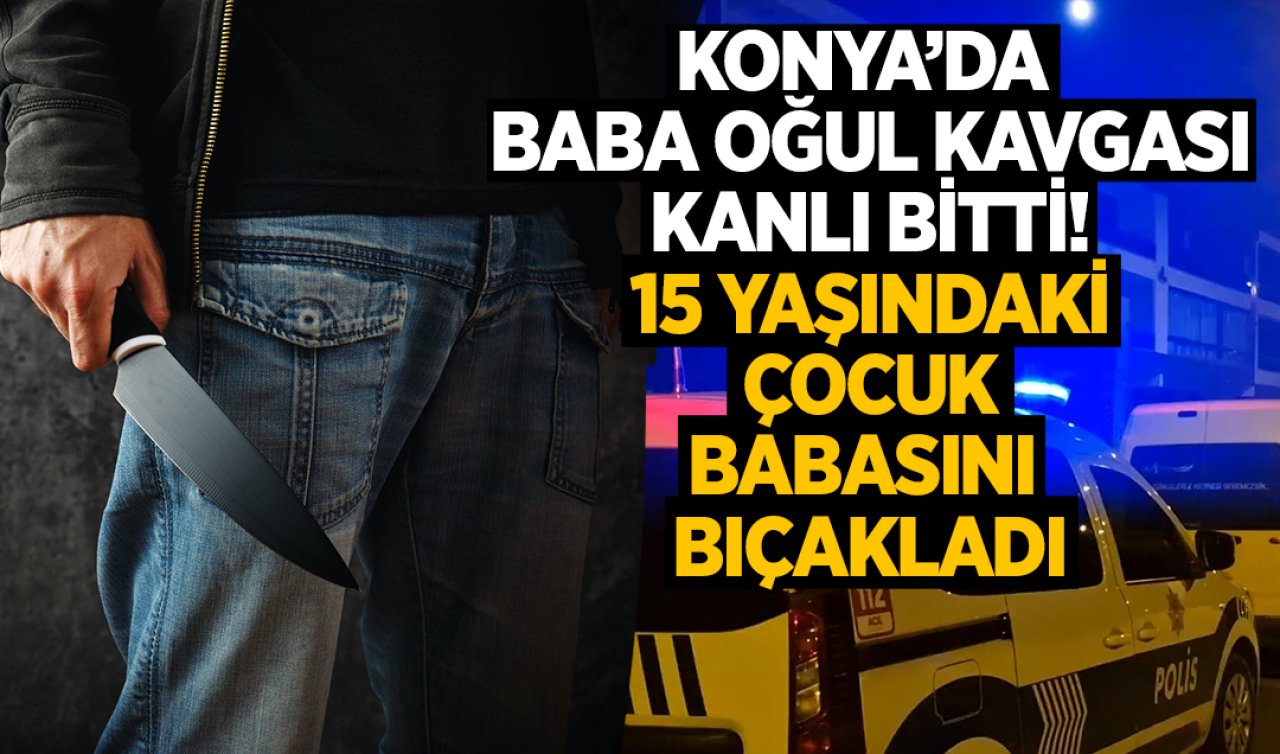 Konya’da baba oğul kavgası kanlı bitti!